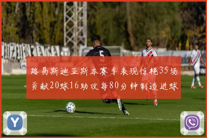 路易斯迪亚斯本赛季表现惊艳35场贡献20球16助攻每80分钟制造进球